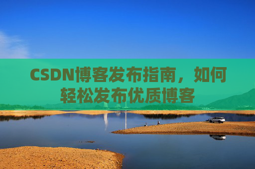 CSDN博客发布指南，如何轻松发布优质博客