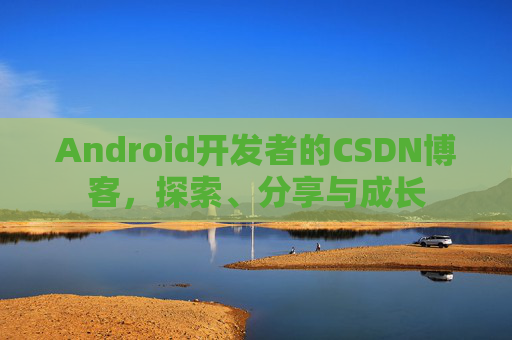 Android开发者的CSDN博客，探索、分享与成长