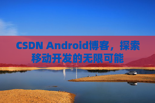 CSDN Android博客，探索移动开发的无限可能
